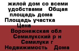 жилой дом со всеми удобствами › Общая площадь дома ­ 70 › Площадь участка ­ 600 › Цена ­ 2 800 000 - Воронежская обл., Семилукский р-н, Семилуки г. Недвижимость » Дома, коттеджи, дачи продажа   . Воронежская обл.